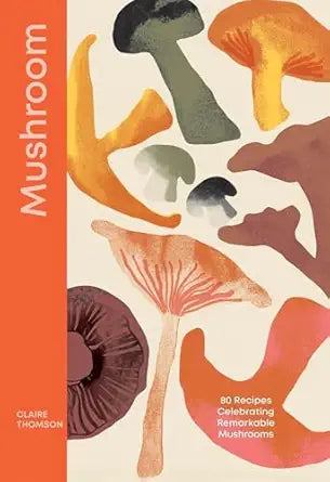 Mushroom: 80 Recipes Celebrating Remarkable Mushrooms