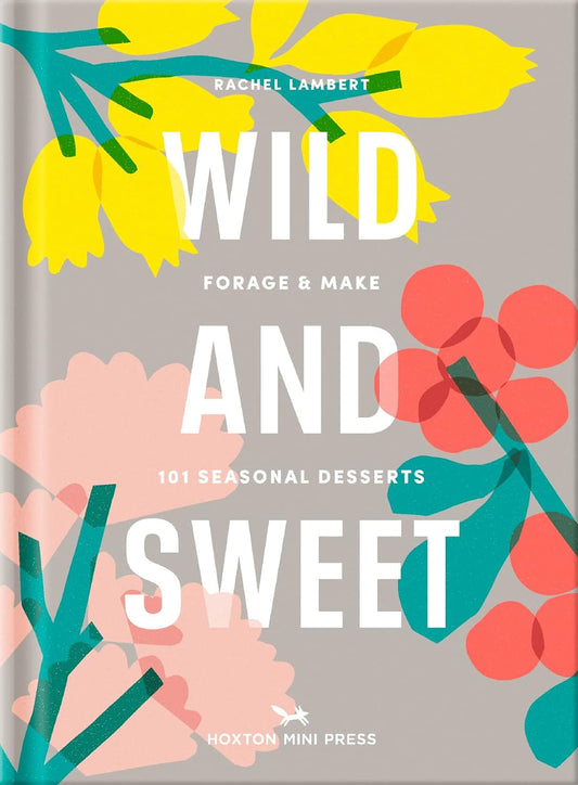 Wild & Sweet: Forage and Make 101 Seasonal Desserts