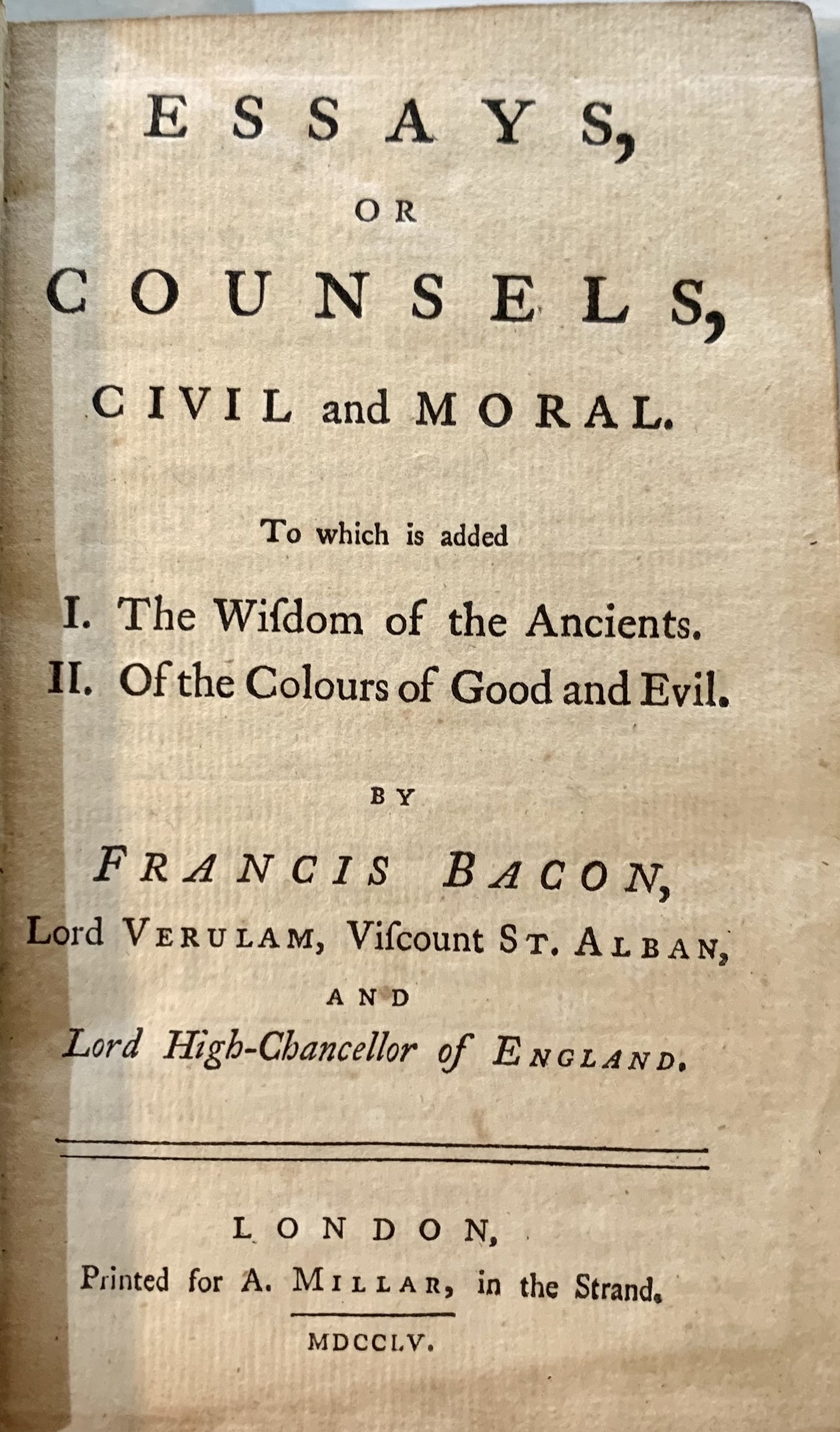 Essays, or Counsels, Civil and Moral To which is added I. The wisdom of the ancients. II. Of the colours of good and evil.