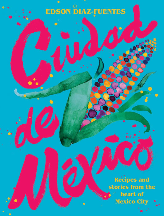 Ciudad de Mexico: Recipes and Stories from the Heart of Mexico City