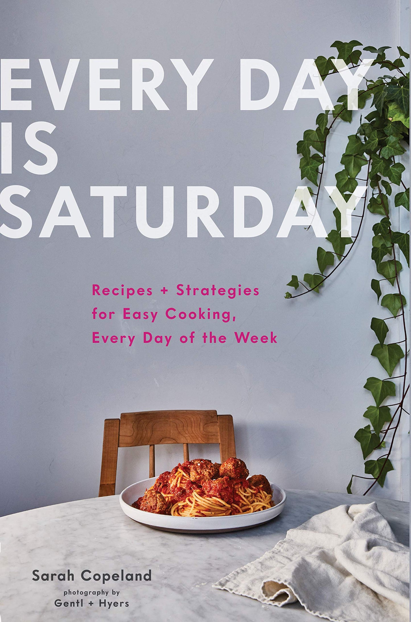 Every Day is Saturday: Recipes + Strategies for Easy Cooking, Every Day of the Week